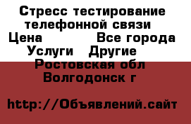 Стресс-тестирование телефонной связи › Цена ­ 1 000 - Все города Услуги » Другие   . Ростовская обл.,Волгодонск г.